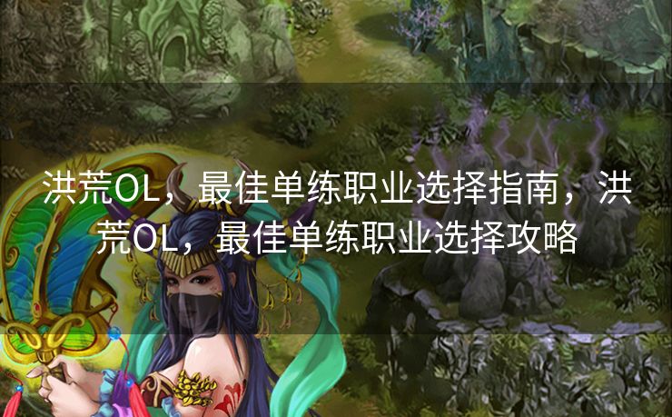 洪荒OL，最佳单练职业选择指南，洪荒OL，最佳单练职业选择攻略