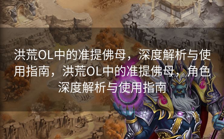 洪荒OL中的准提佛母，深度解析与使用指南，洪荒OL中的准提佛母，角色深度解析与使用指南
