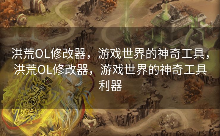 洪荒OL修改器，游戏世界的神奇工具，洪荒OL修改器，游戏世界的神奇工具利器