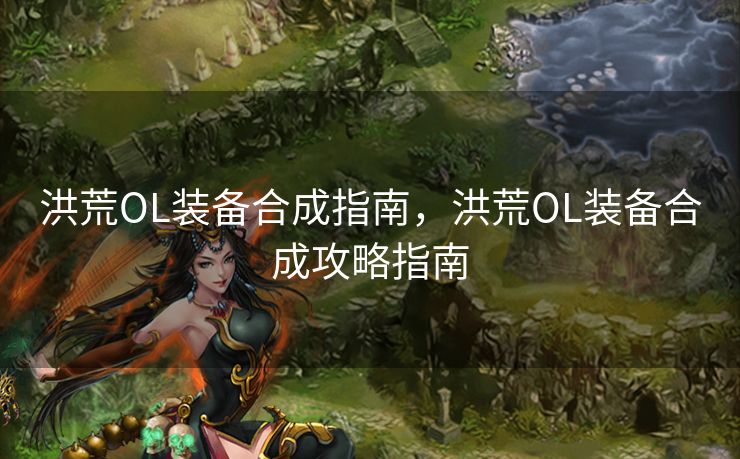 洪荒OL装备合成指南，洪荒OL装备合成攻略指南