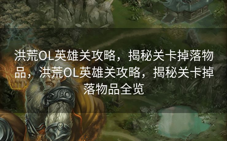 洪荒OL英雄关攻略，揭秘关卡掉落物品，洪荒OL英雄关攻略，揭秘关卡掉落物品全览