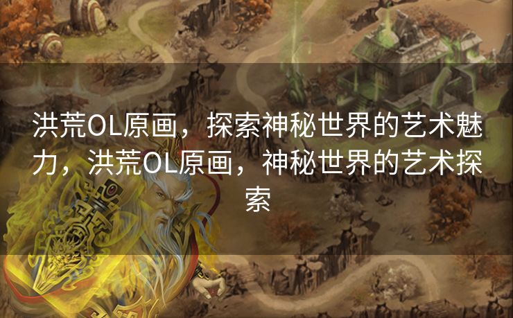 洪荒OL原画，探索神秘世界的艺术魅力，洪荒OL原画，神秘世界的艺术探索
