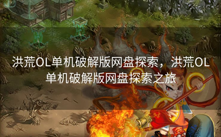 洪荒OL单机破解版网盘探索，洪荒OL单机破解版网盘探索之旅