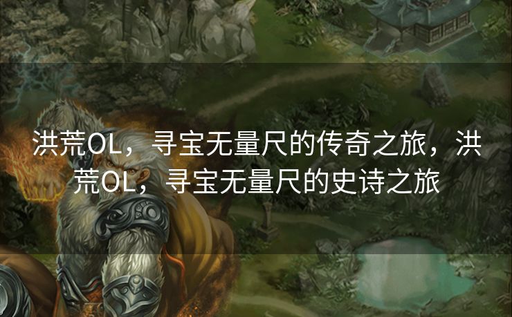 洪荒OL，寻宝无量尺的传奇之旅，洪荒OL，寻宝无量尺的史诗之旅