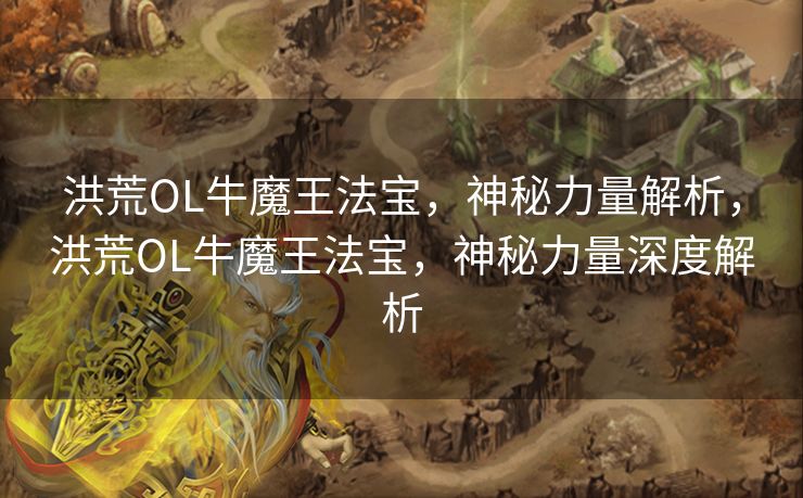 洪荒OL牛魔王法宝，神秘力量解析，洪荒OL牛魔王法宝，神秘力量深度解析