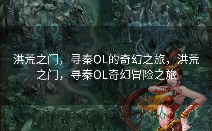 洪荒之门，寻秦OL的奇幻之旅，洪荒之门，寻秦OL奇幻冒险之旅