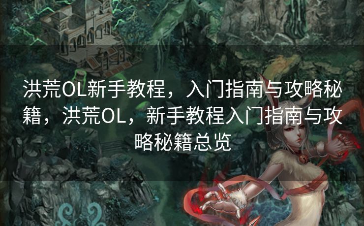 洪荒OL新手教程，入门指南与攻略秘籍，洪荒OL，新手教程入门指南与攻略秘籍总览