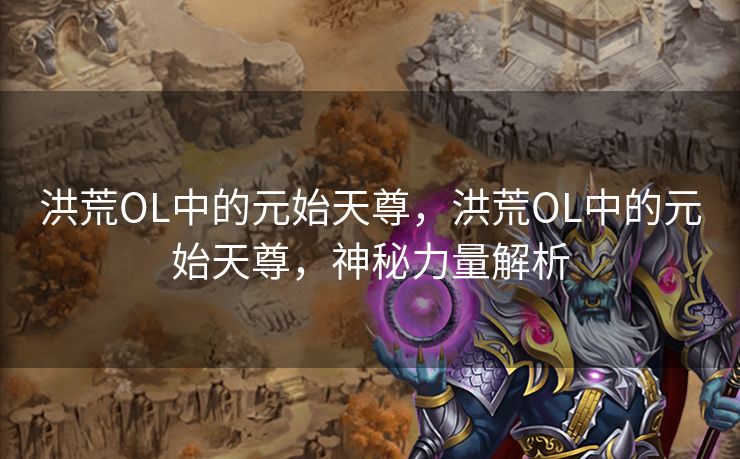洪荒OL中的元始天尊，洪荒OL中的元始天尊，神秘力量解析