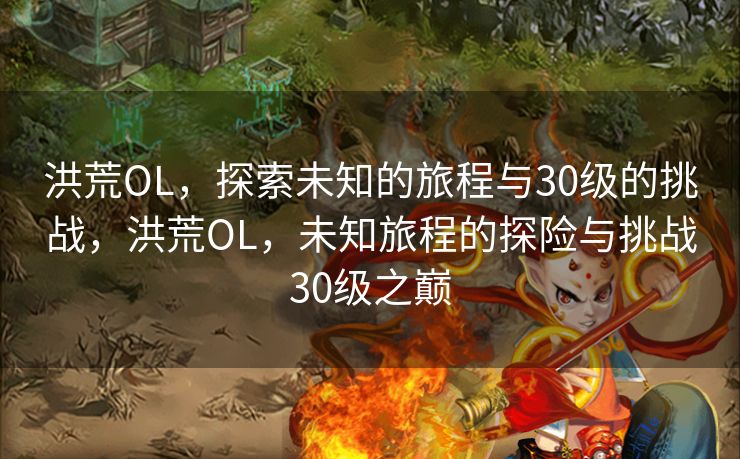 洪荒OL，探索未知的旅程与30级的挑战，洪荒OL，未知旅程的探险与挑战30级之巅