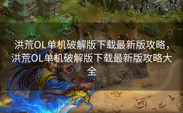 洪荒OL单机破解版下载最新版攻略，洪荒OL单机破解版下载最新版攻略大全