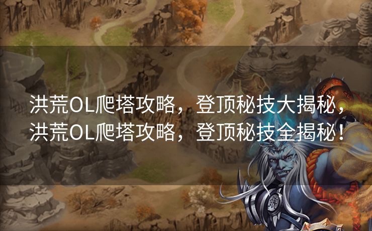 洪荒OL爬塔攻略，登顶秘技大揭秘，洪荒OL爬塔攻略，登顶秘技全揭秘！