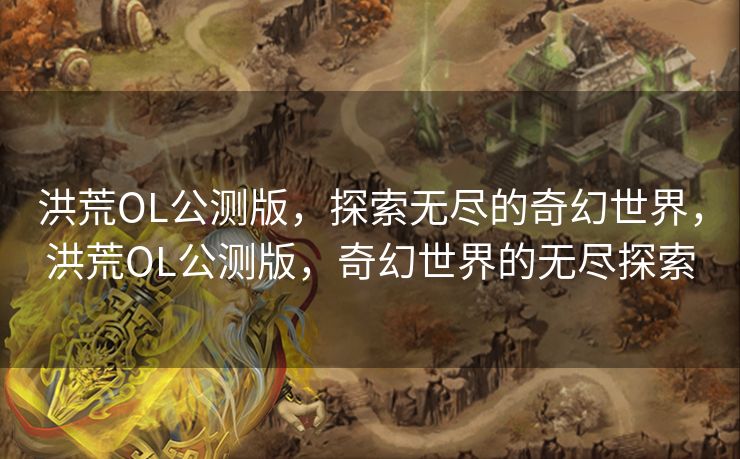洪荒OL公测版，探索无尽的奇幻世界，洪荒OL公测版，奇幻世界的无尽探索
