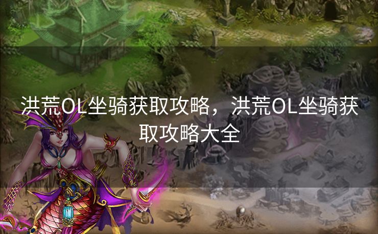 洪荒OL坐骑获取攻略，洪荒OL坐骑获取攻略大全