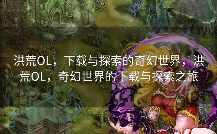 洪荒OL，下载与探索的奇幻世界，洪荒OL，奇幻世界的下载与探索之旅
