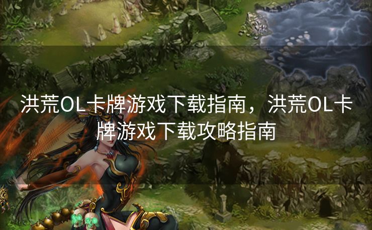 洪荒OL卡牌游戏下载指南，洪荒OL卡牌游戏下载攻略指南