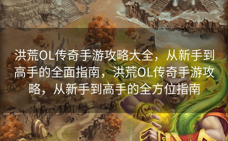 洪荒OL传奇手游攻略大全，从新手到高手的全面指南，洪荒OL传奇手游攻略，从新手到高手的全方位指南