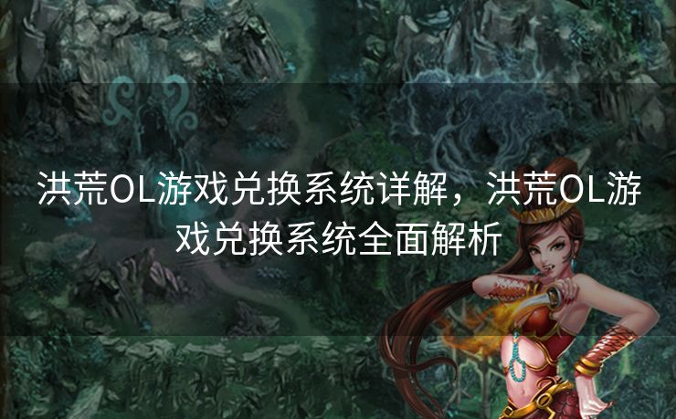 洪荒OL游戏兑换系统详解，洪荒OL游戏兑换系统全面解析