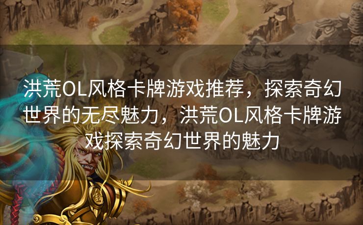 洪荒OL风格卡牌游戏推荐，探索奇幻世界的无尽魅力，洪荒OL风格卡牌游戏探索奇幻世界的魅力