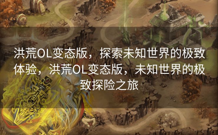 洪荒OL变态版，探索未知世界的极致体验，洪荒OL变态版，未知世界的极致探险之旅