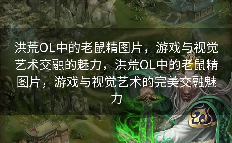 洪荒OL中的老鼠精图片，游戏与视觉艺术交融的魅力，洪荒OL中的老鼠精图片，游戏与视觉艺术的完美交融魅力