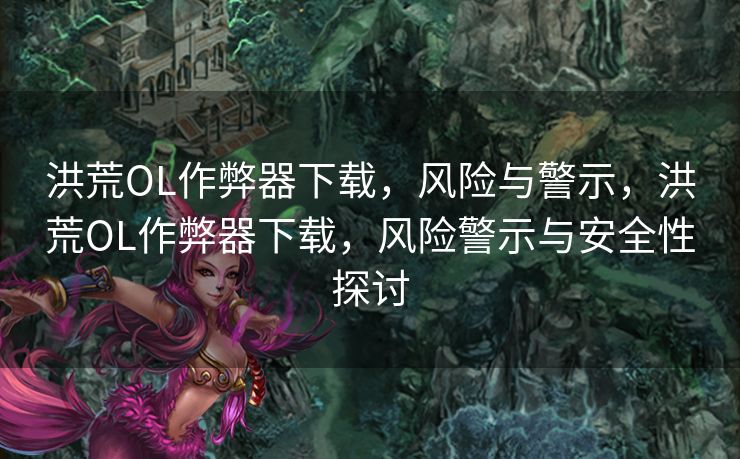 洪荒OL作弊器下载，风险与警示，洪荒OL作弊器下载，风险警示与安全性探讨