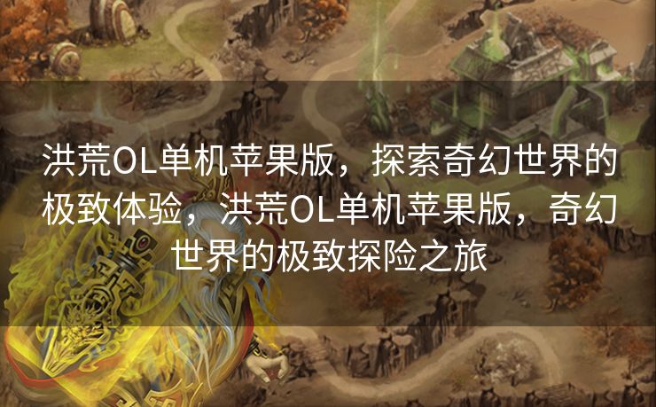 洪荒OL单机苹果版，探索奇幻世界的极致体验，洪荒OL单机苹果版，奇幻世界的极致探险之旅