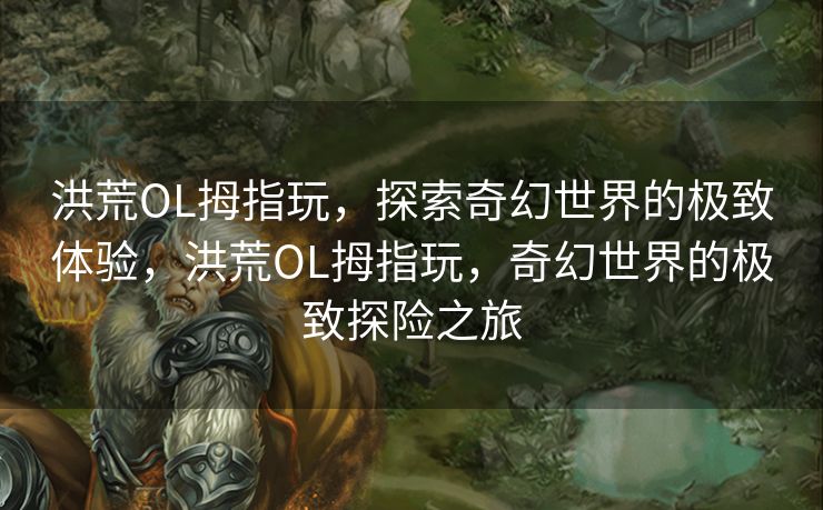 洪荒OL拇指玩，探索奇幻世界的极致体验，洪荒OL拇指玩，奇幻世界的极致探险之旅