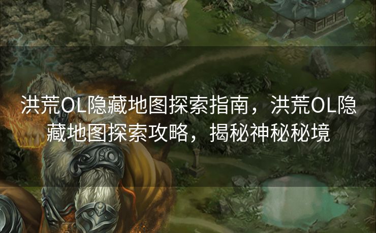 洪荒OL隐藏地图探索指南，洪荒OL隐藏地图探索攻略，揭秘神秘秘境