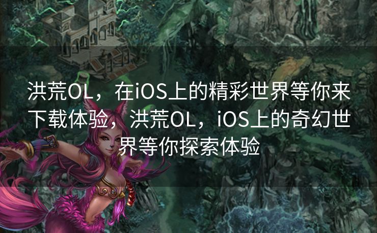 洪荒OL，在iOS上的精彩世界等你来下载体验，洪荒OL，iOS上的奇幻世界等你探索体验
