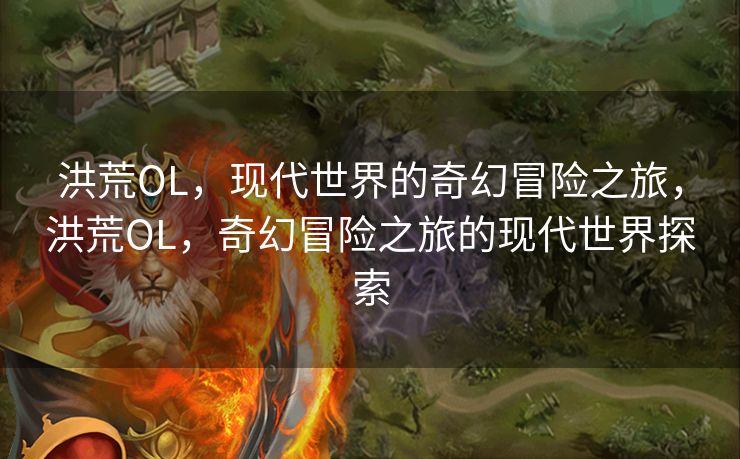 洪荒OL，现代世界的奇幻冒险之旅，洪荒OL，奇幻冒险之旅的现代世界探索