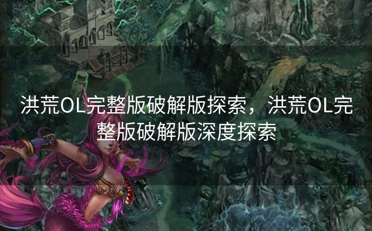 洪荒OL完整版破解版探索，洪荒OL完整版破解版深度探索