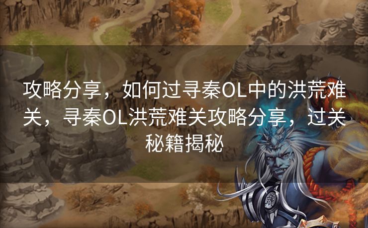 攻略分享，如何过寻秦OL中的洪荒难关，寻秦OL洪荒难关攻略分享，过关秘籍揭秘