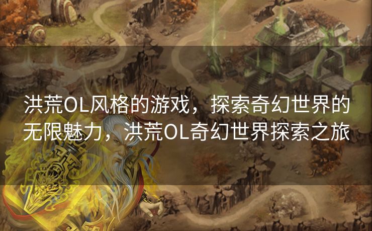 洪荒OL风格的游戏，探索奇幻世界的无限魅力，洪荒OL奇幻世界探索之旅