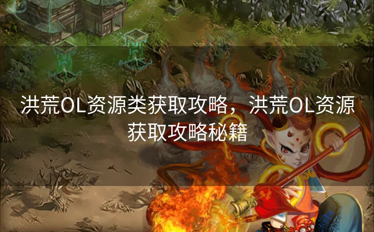 洪荒OL资源类获取攻略，洪荒OL资源获取攻略秘籍