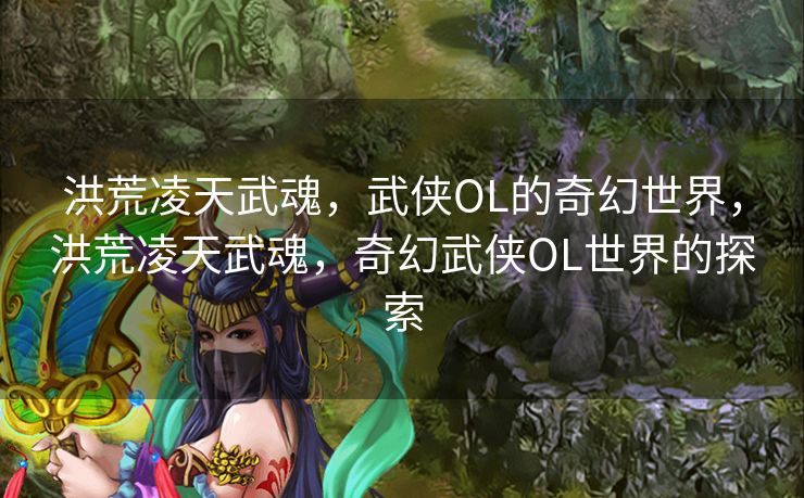 洪荒凌天武魂，武侠OL的奇幻世界，洪荒凌天武魂，奇幻武侠OL世界的探索