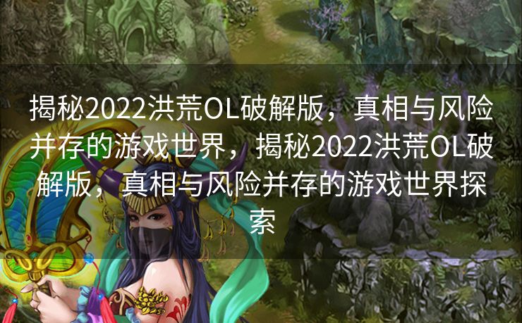 揭秘2022洪荒OL破解版，真相与风险并存的游戏世界，揭秘2022洪荒OL破解版，真相与风险并存的游戏世界探索