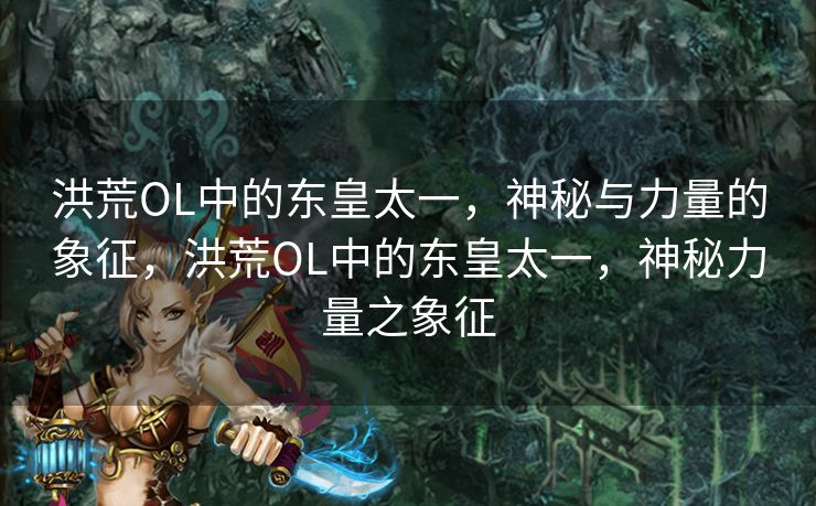 洪荒OL中的东皇太一，神秘与力量的象征，洪荒OL中的东皇太一，神秘力量之象征