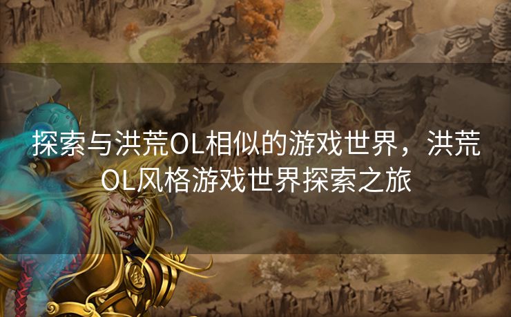 探索与洪荒OL相似的游戏世界，洪荒OL风格游戏世界探索之旅