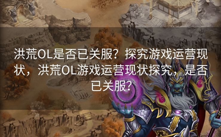洪荒OL是否已关服？探究游戏运营现状，洪荒OL游戏运营现状探究，是否已关服？