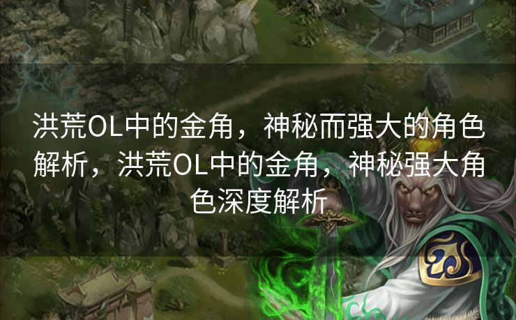 洪荒OL中的金角，神秘而强大的角色解析，洪荒OL中的金角，神秘强大角色深度解析
