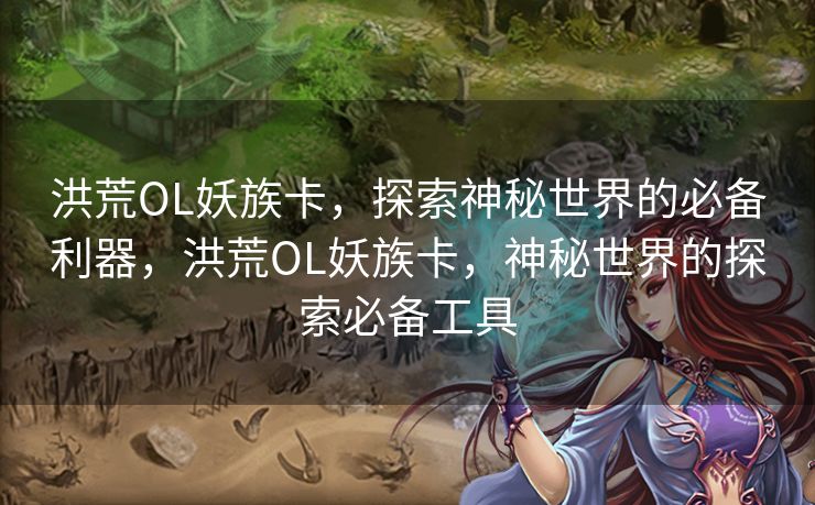洪荒OL妖族卡，探索神秘世界的必备利器，洪荒OL妖族卡，神秘世界的探索必备工具