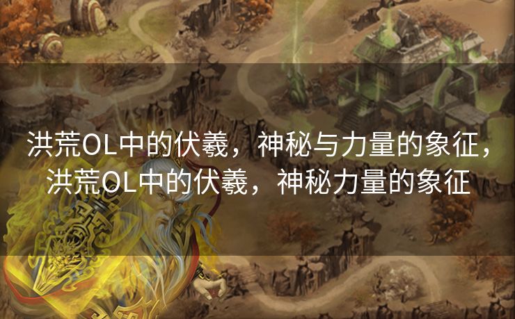 洪荒OL中的伏羲，神秘与力量的象征，洪荒OL中的伏羲，神秘力量的象征