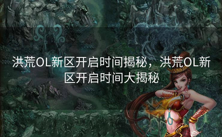 洪荒OL新区开启时间揭秘，洪荒OL新区开启时间大揭秘