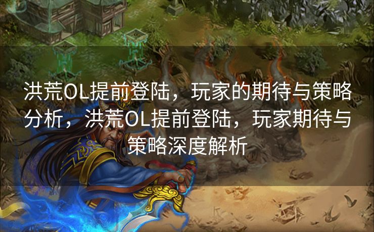 洪荒OL提前登陆，玩家的期待与策略分析，洪荒OL提前登陆，玩家期待与策略深度解析
