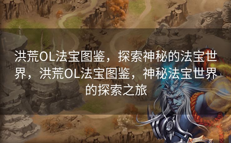 洪荒OL法宝图鉴，探索神秘的法宝世界，洪荒OL法宝图鉴，神秘法宝世界的探索之旅