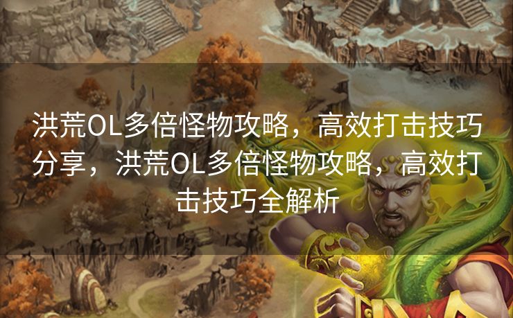 洪荒OL多倍怪物攻略，高效打击技巧分享，洪荒OL多倍怪物攻略，高效打击技巧全解析