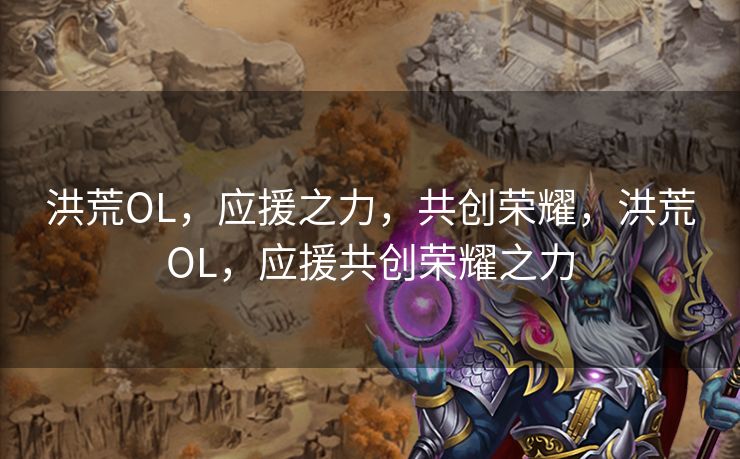 洪荒OL，应援之力，共创荣耀，洪荒OL，应援共创荣耀之力