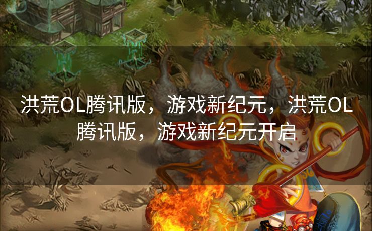 洪荒OL腾讯版，游戏新纪元，洪荒OL腾讯版，游戏新纪元开启