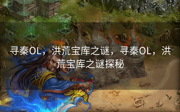寻秦OL，洪荒宝库之谜，寻秦OL，洪荒宝库之谜探秘