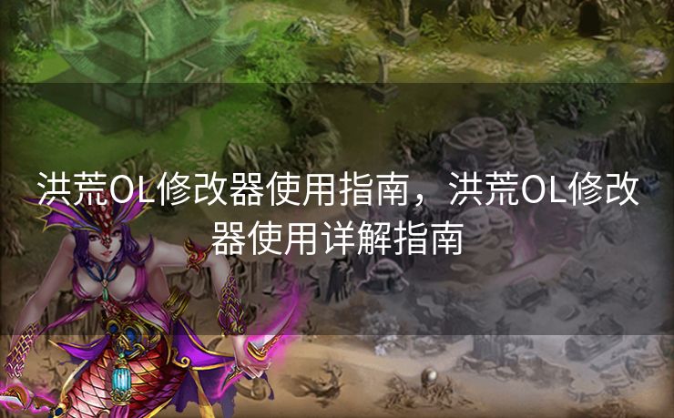 洪荒OL修改器使用指南，洪荒OL修改器使用详解指南